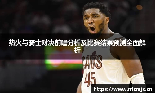 热火与骑士对决前瞻分析及比赛结果预测全面解析